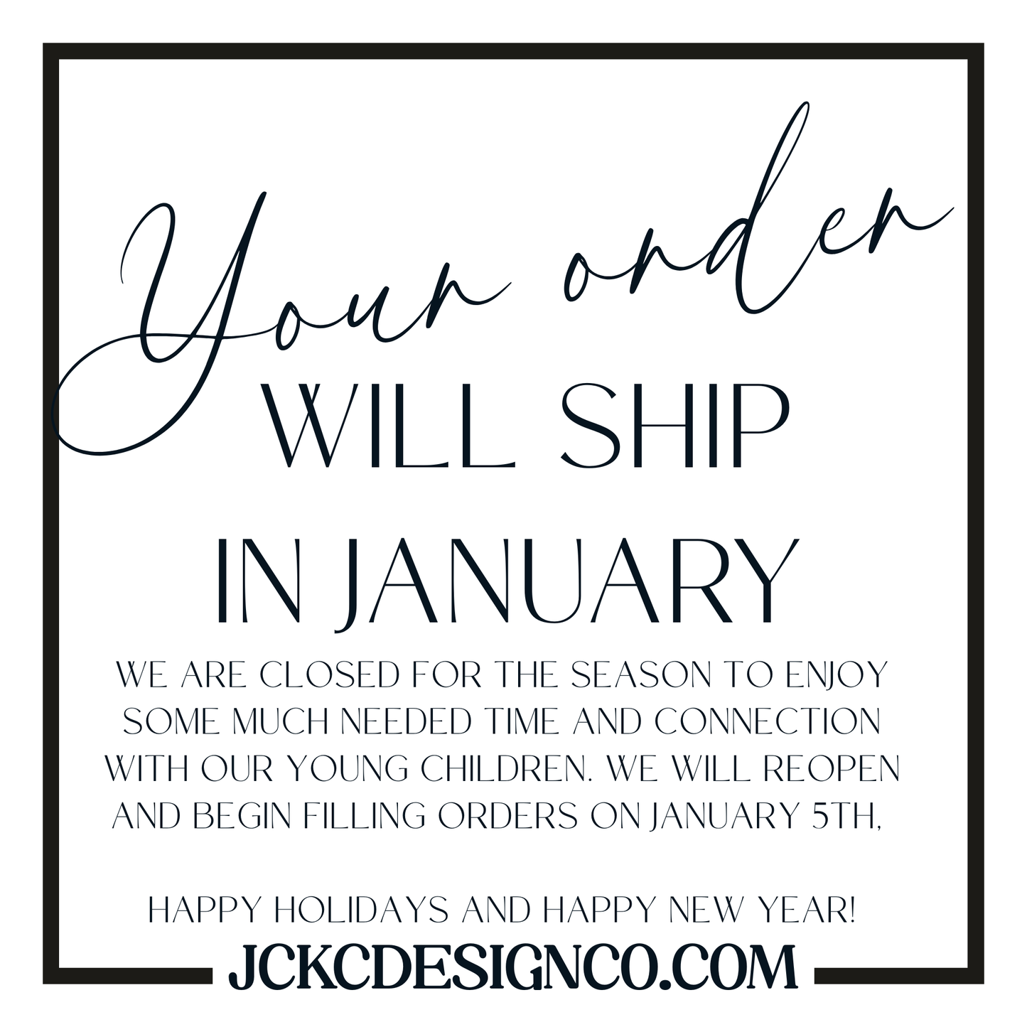 a message in black text that reads "Your order will ship in January. We are closed for the season to enjoy some much needed time and connection with our young children. We will reopen and begin filling orders on January 5th. Happy holidays and happy new year!"