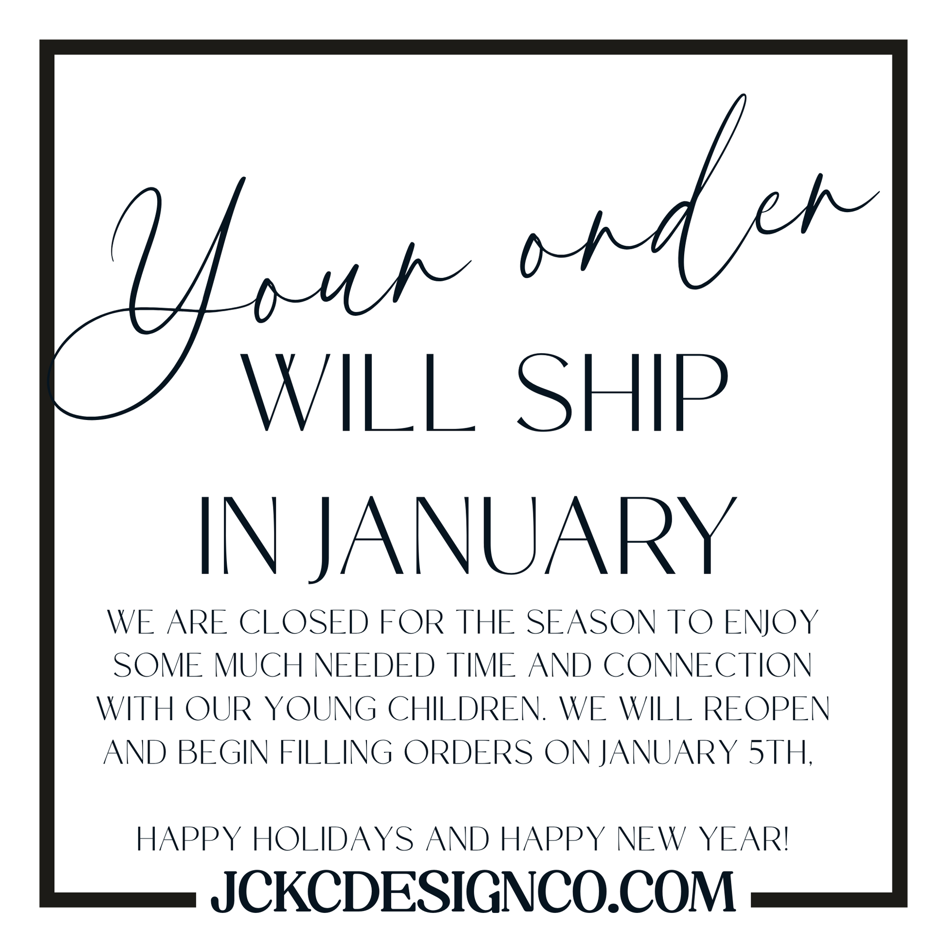 a message in black text that reads "Your order will ship in January. We are closed for the season to enjoy some much needed time and connection with our young children. We will reopen and begin filling orders on January 5th. Happy holidays and happy new year!"